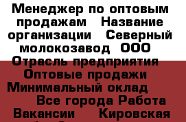 Менеджер по оптовым продажам › Название организации ­ Северный молокозавод, ООО › Отрасль предприятия ­ Оптовые продажи › Минимальный оклад ­ 20 000 - Все города Работа » Вакансии   . Кировская обл.,Захарищево п.